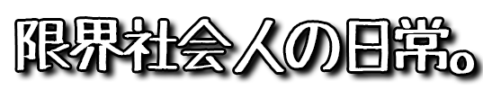 限界社会人の日常。